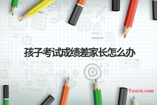 孩子考试成绩差家长怎么办 孩子考试成绩差家长怎么办