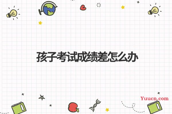 孩子考试成绩差怎么办 孩子考试成绩差怎么办