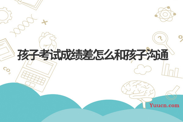 孩子考试成绩差怎么和孩子沟通 孩子考试成绩差怎么和孩子沟通