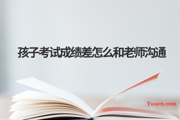 孩子考试成绩差怎么和老师沟通 孩子考试成绩差怎么和老师沟通