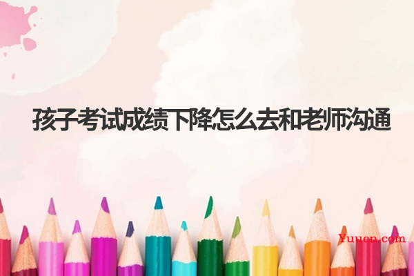 孩子考试成绩下降怎么去和老师沟通