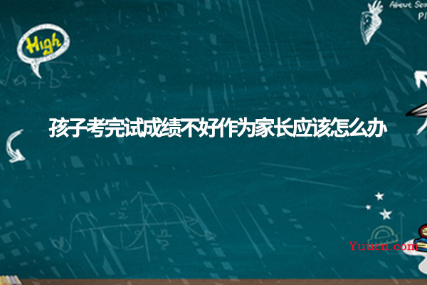 孩子考完试成绩不好作为家长应该怎么办
