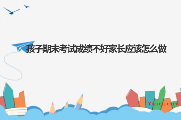 孩子期末考试成绩不好家长应该怎么做