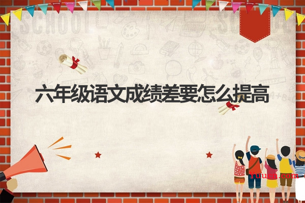 六年级语文成绩差要怎么提高 六年级语文成绩差要怎么提高