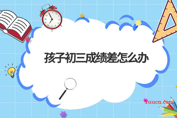 孩子初三成绩差怎么办 孩子初三成绩差怎么办