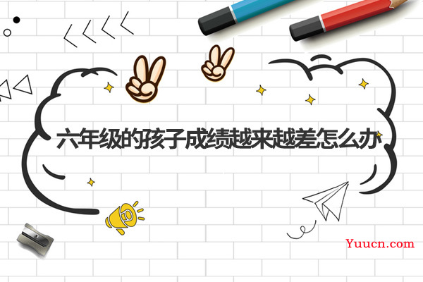 六年级的孩子成绩越来越差怎么办