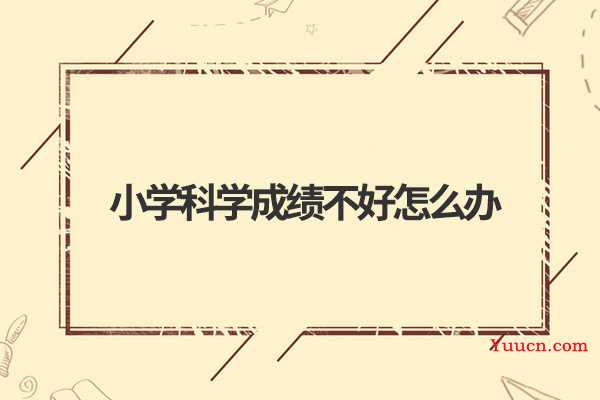小学科学成绩不好怎么办 小学科学成绩不好怎么办