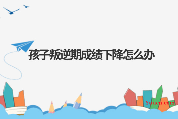 孩子叛逆期成绩下降怎么办