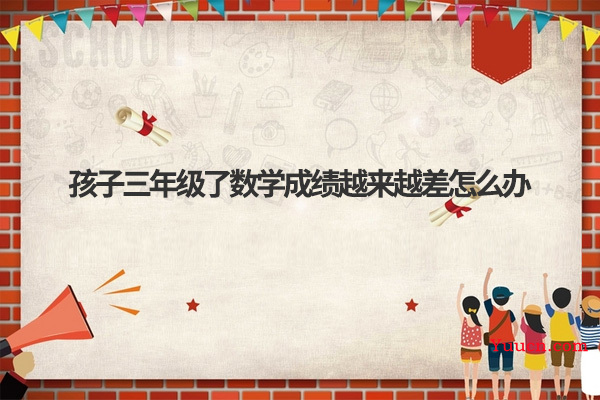 孩子三年级了数学成绩越来越差怎么办