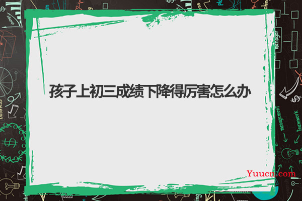 孩子上初三成绩下降得厉害怎么办