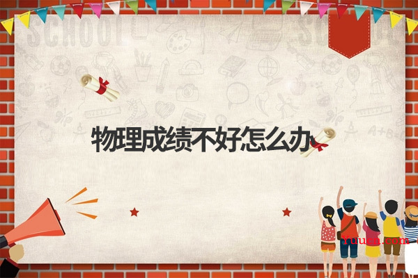物理成绩不好怎么办 物理成绩不好怎么办