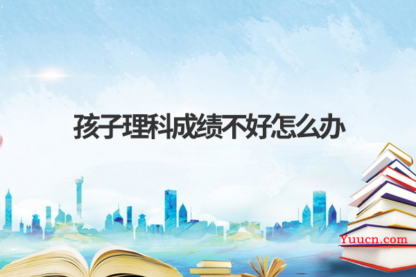 孩子理科成绩不好怎么办 孩子理科成绩不好怎么办