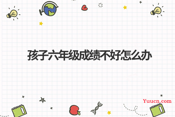 孩子六年级成绩不好怎么办