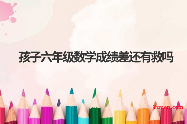 孩子六年级数学成绩差还有救吗 孩子六年级数学成绩差还有救吗