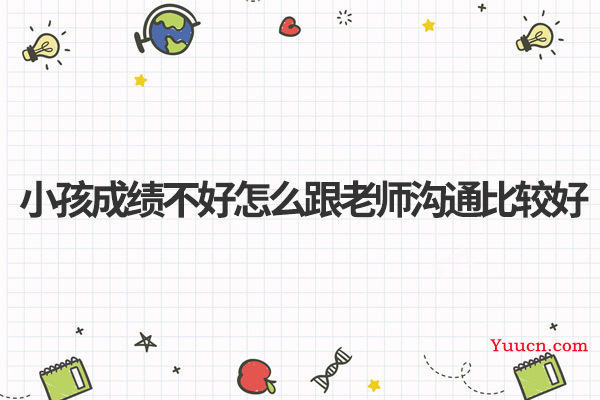 小孩成绩不好怎么跟老师沟通比较好 小孩成绩不好怎么跟老师沟通比较好
