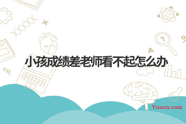 小孩成绩差老师看不起怎么办 小孩成绩差老师看不起怎么办