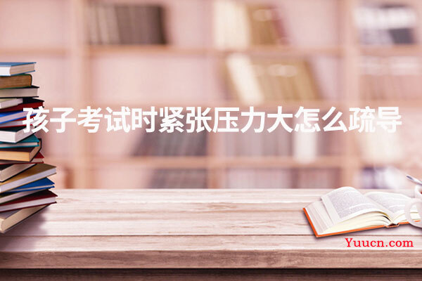 孩子考试时紧张压力大怎么疏导