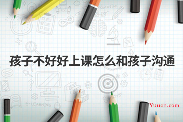孩子不好好上课怎么和孩子沟通