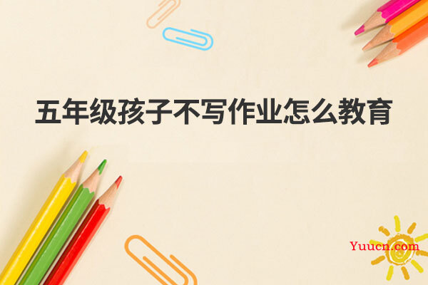 五年级孩子不写作业怎么教育