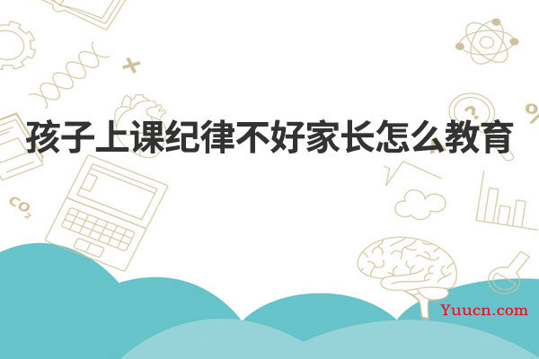 孩子上课纪律不好家长怎么教育