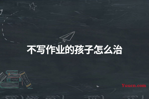 不写作业的孩子怎么治