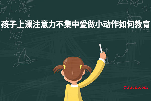 孩子上课注意力不集中爱做小动作如何教育