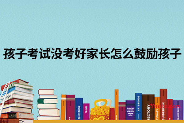 孩子考试没考好家长怎么鼓励孩子