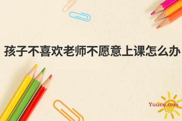 孩子不喜欢老师不愿意上课怎么办
