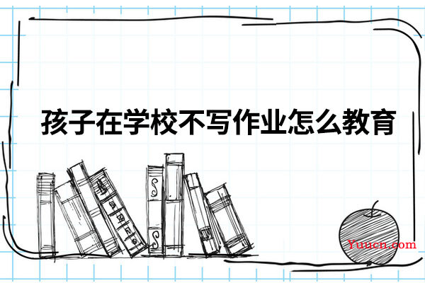 孩子在学校不写作业怎么教育
