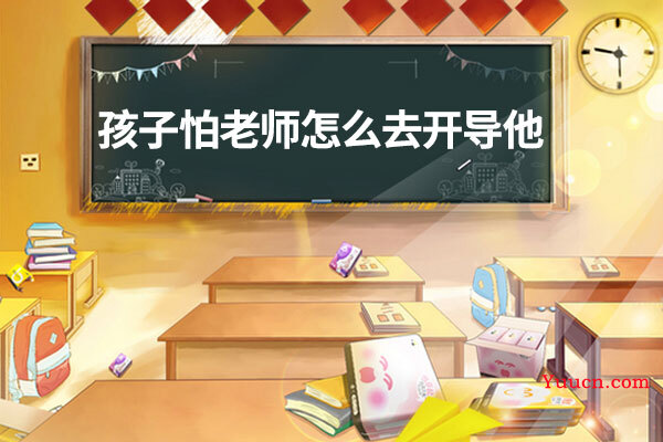 孩子怕老师怎么去开导他