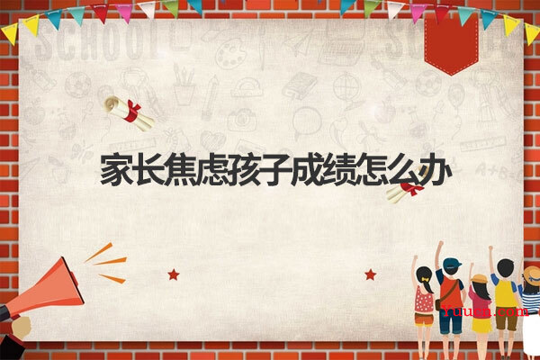 家长焦虑孩子成绩怎么办