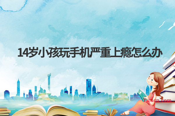 14岁小孩玩手机严重上瘾怎么办