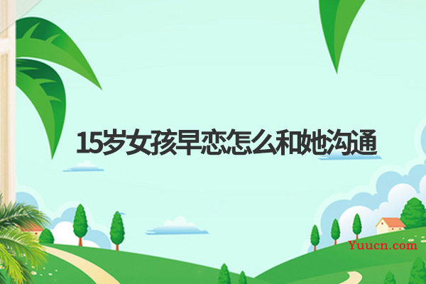 15岁女孩早恋怎么和她沟通