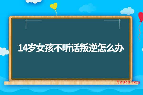 14岁女孩不听话叛逆怎么办