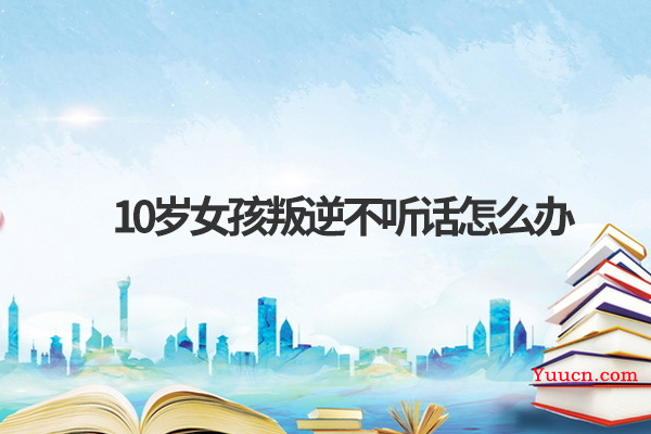 10岁女孩叛逆不听话怎么办