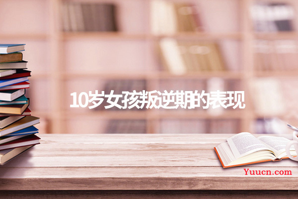 10岁女孩叛逆期的表现
