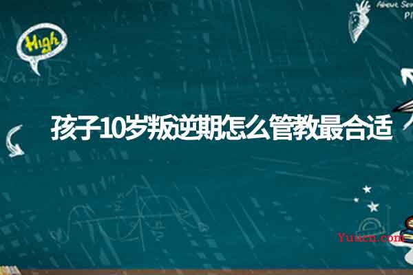 孩子10岁叛逆期怎么管教最合适