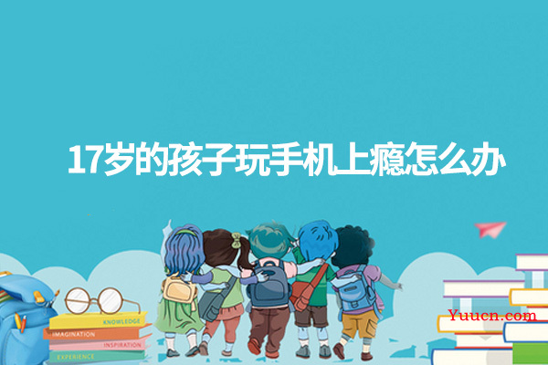 17岁的孩子玩手机上瘾怎么办