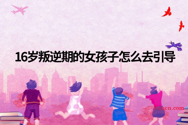 16岁叛逆期的女孩子怎么去引导