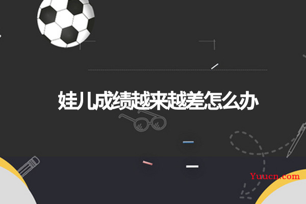 娃儿成绩越来越差怎么办