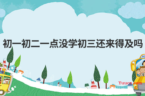 初一初二一点没学初三还来得及吗 初一初二一点没学初三还来得及吗