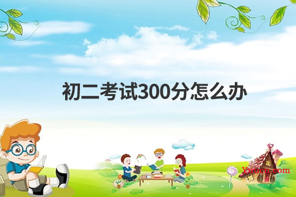 初二考试300分怎么办 初二考试300分怎么办