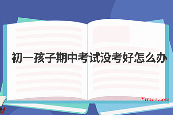 初一孩子期中考试没考好怎么办 初一孩子期中考试没考好怎么办