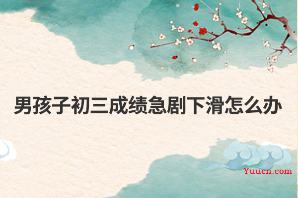 男孩子初三成绩急剧下滑怎么办