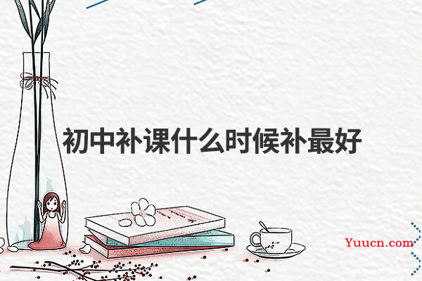 初中补课什么时候补最好 初中补课什么时候补最好
