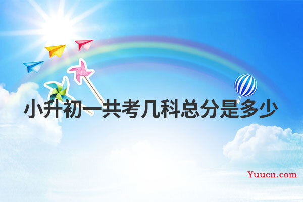 小升初一共考几科总分是多少 小升初一共考几科总分是多少