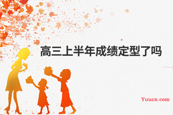 高三上半年成绩定型了吗 高三上半年成绩定型了吗