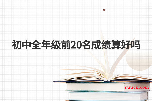 初中全年级前20名成绩算好吗 初中全年级前20名成绩算好吗