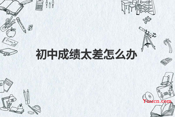 初中成绩太差怎么办 初中成绩太差怎么办