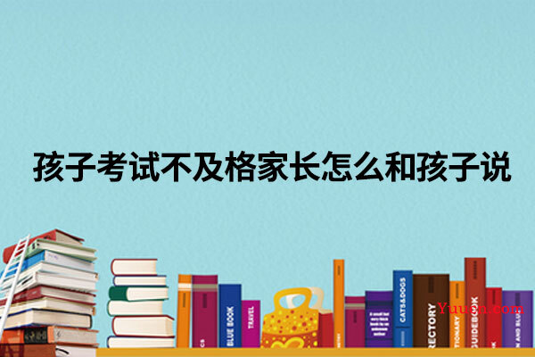 孩子考试不及格家长怎么和孩子说